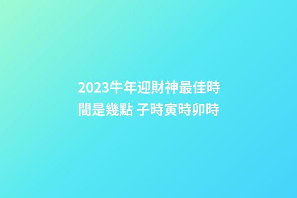 2023牛年迎財神最佳時間是幾點 子時寅時卯時